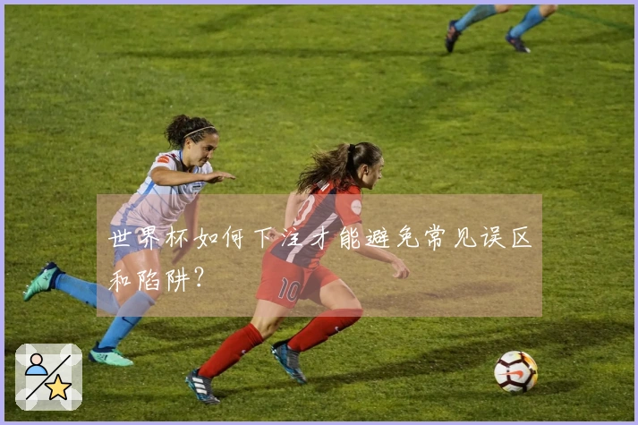 世界杯如何下注才能避免常见误区和陷阱？