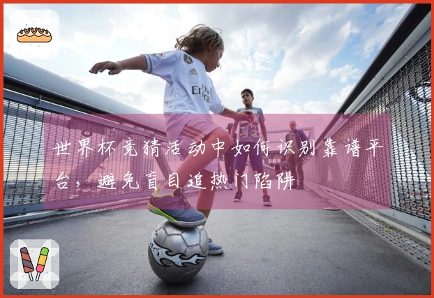 世界杯竞猜活动中如何识别靠谱平台，避免盲目追热门陷阱