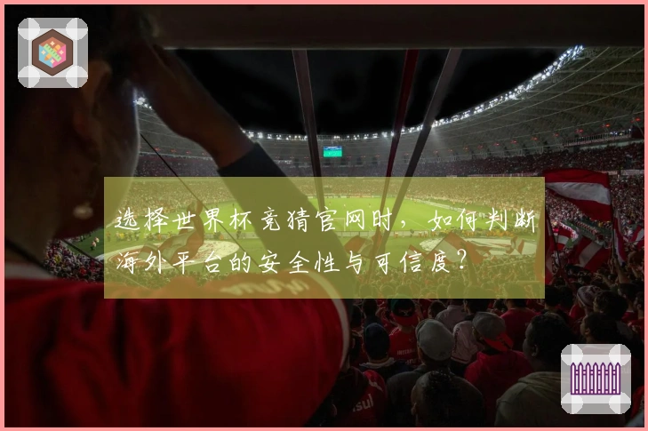选择世界杯竞猜官网时，如何判断海外平台的安全性与可信度？