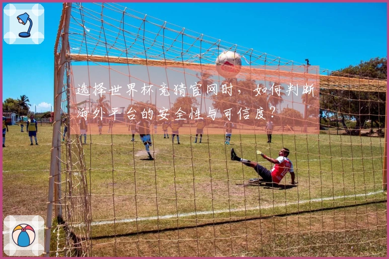 选择世界杯竞猜官网时，如何判断海外平台的安全性与可信度？