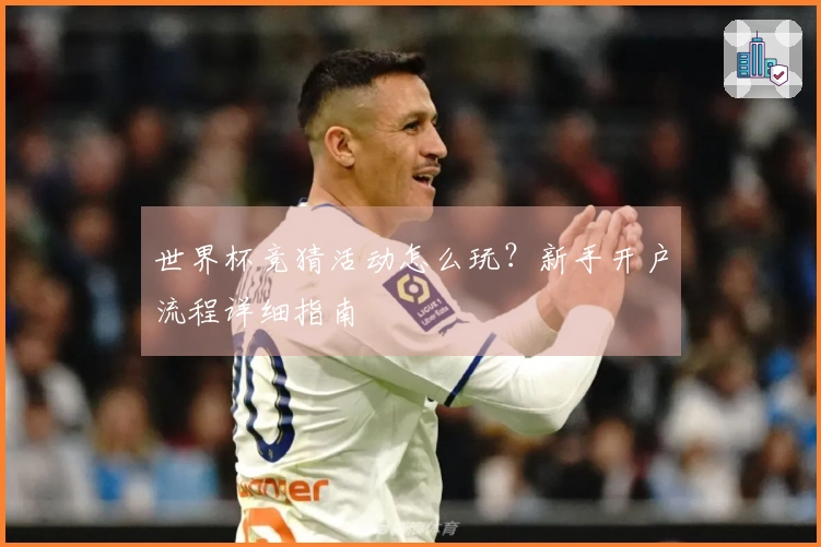 世界杯竞猜活动怎么玩？新手开户流程详细指南
