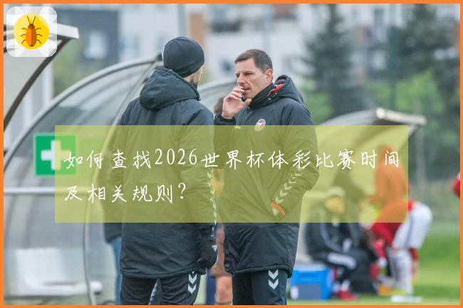 如何查找2026世界杯体彩比赛时间及相关规则？
