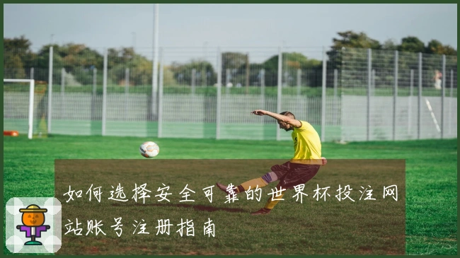 如何选择安全可靠的世界杯投注网站账号注册指南