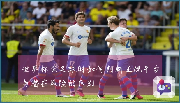 世界杯买足球时如何判断正规平台与潜在风险的区别
